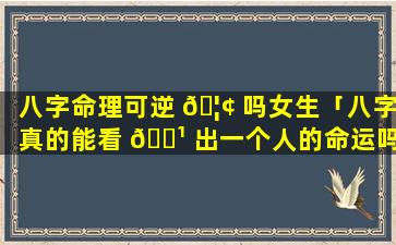 八字命理可逆 🦢 吗女生「八字真的能看 🌹 出一个人的命运吗」